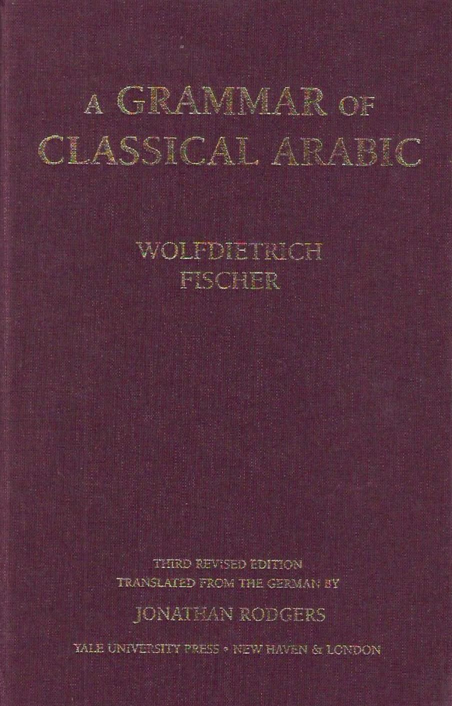 A Grammar of Classical Arabic by Wolfdietrich Fischer (Translated from the Germany by Jonathan Rodgers)