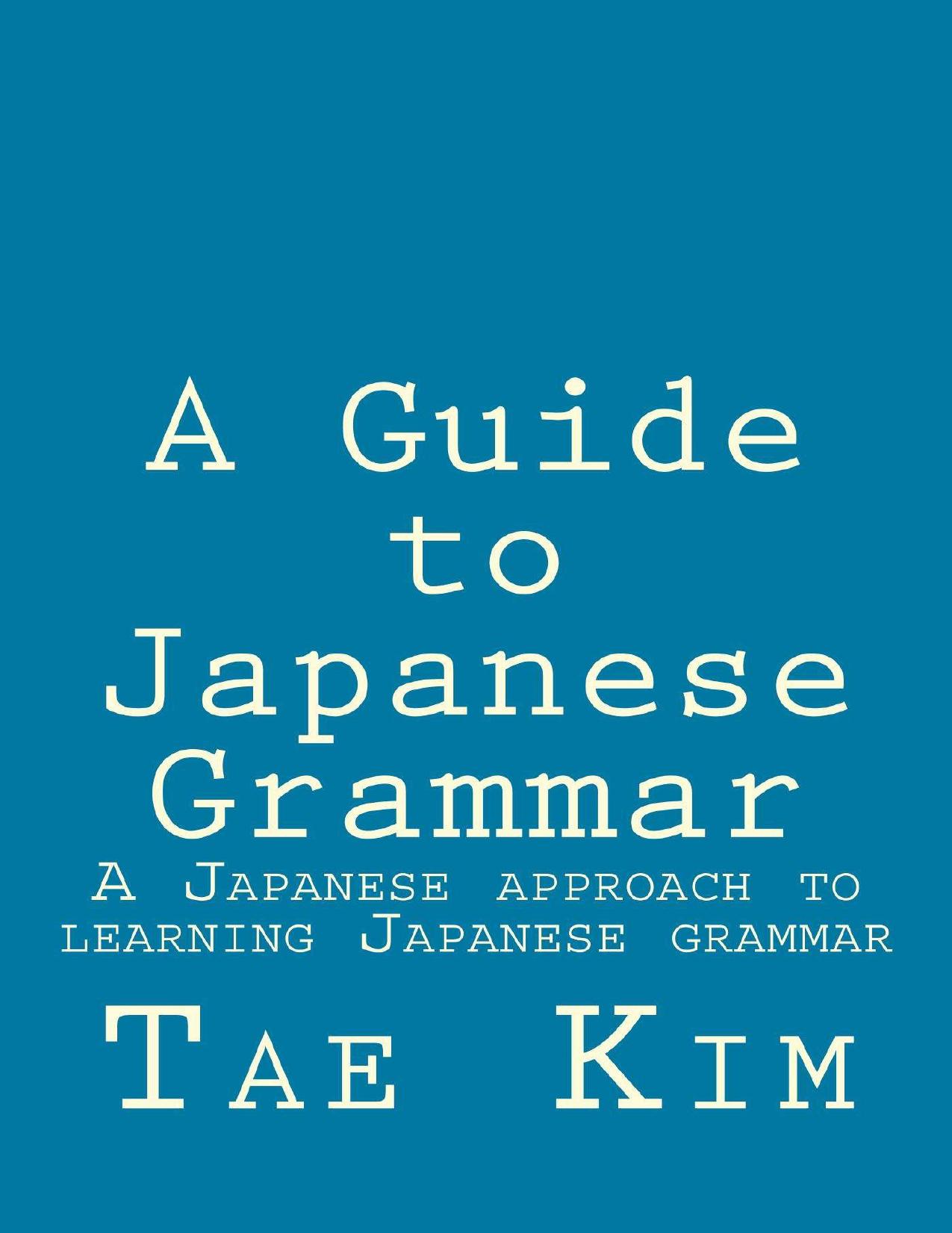 A Guide to Japanese Grammar: A Japanese approach to learning Japanese grammar by Tae Kim