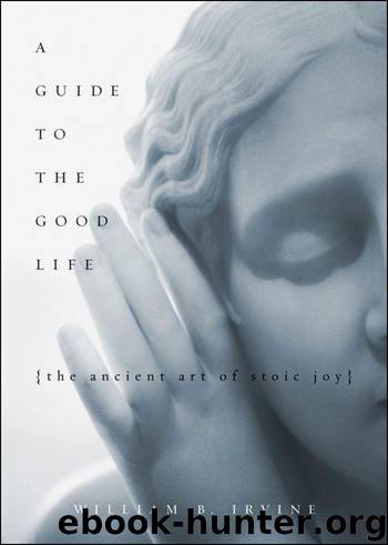 A Guide to the Good Life : The Ancient Art of Stoic Joy: The Ancient Art of Stoic Joy by William B. Irvine