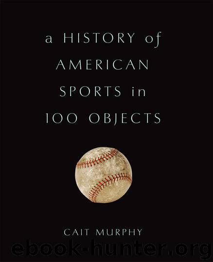 A History of American Sports in 100 Objects by Cait Murphy