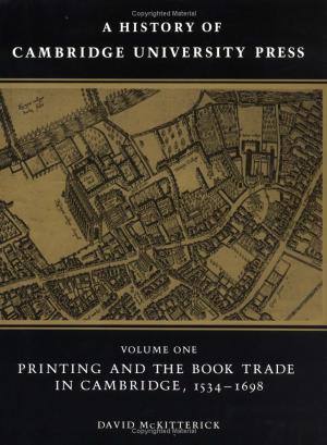 A History of Cambridge University Press, Vol. 1: Printing and the Book Trade in Cambridge, 1534-1698 by David McKitterick