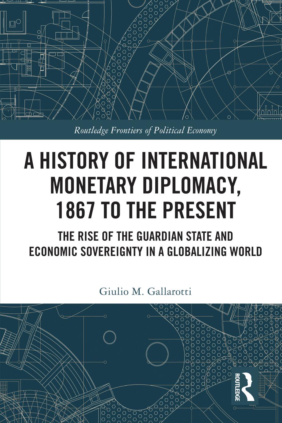 A History of International Monetary Diplomacy, 1867 to the Present: The Rise of the Guardian State and Economic Sovereignty in a Globalizing World by Giulio M. Gallarotti