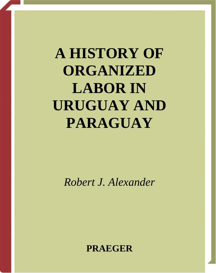 A History of Organized Labor in Uruguay and Paraguay by Robert J. Alexander