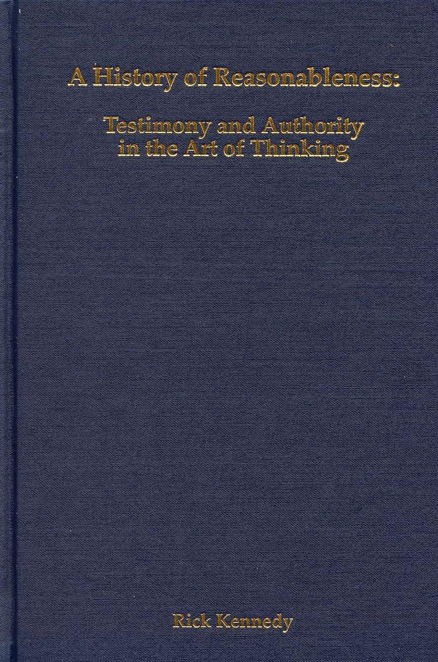 A History of Reasonableness: Testimony and Authority in the Art of Thinking (Rochester Studies in Philosophy) by Rick Kennedy