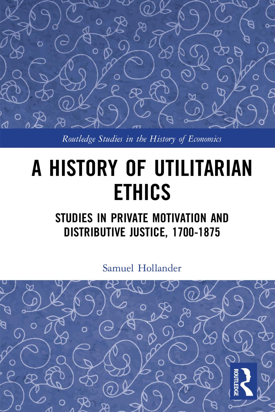 A History of Utilitarian Ethics: Studies in Private Motivation and Distributive Justice, 1700-1875 by Samuel Hollander