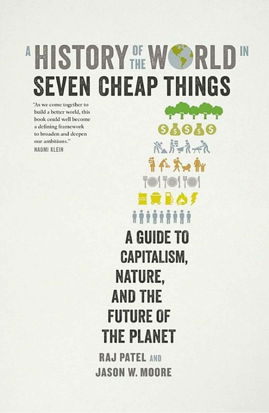 A History of the World in Seven Cheap Things: A Guide to Capitalism, Nature, and the Future of the Planet by Raj Patel Jason W. Moore