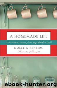 A Homemade Life: Stories and Recipes From My Kitchen Table by Molly Wizenberg