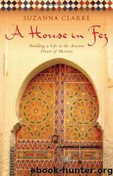 A House in Fez: Building a Life in the Ancient Heart of Morocco by Suzanna Clarke