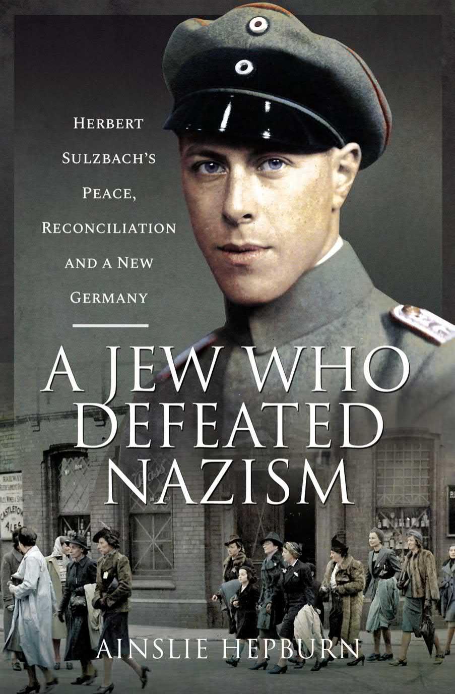 A Jew Who Defeated Nazism: Herbert Sulzbach's Peace, Reconciliation and a New Germany by Ainslie Hepburn