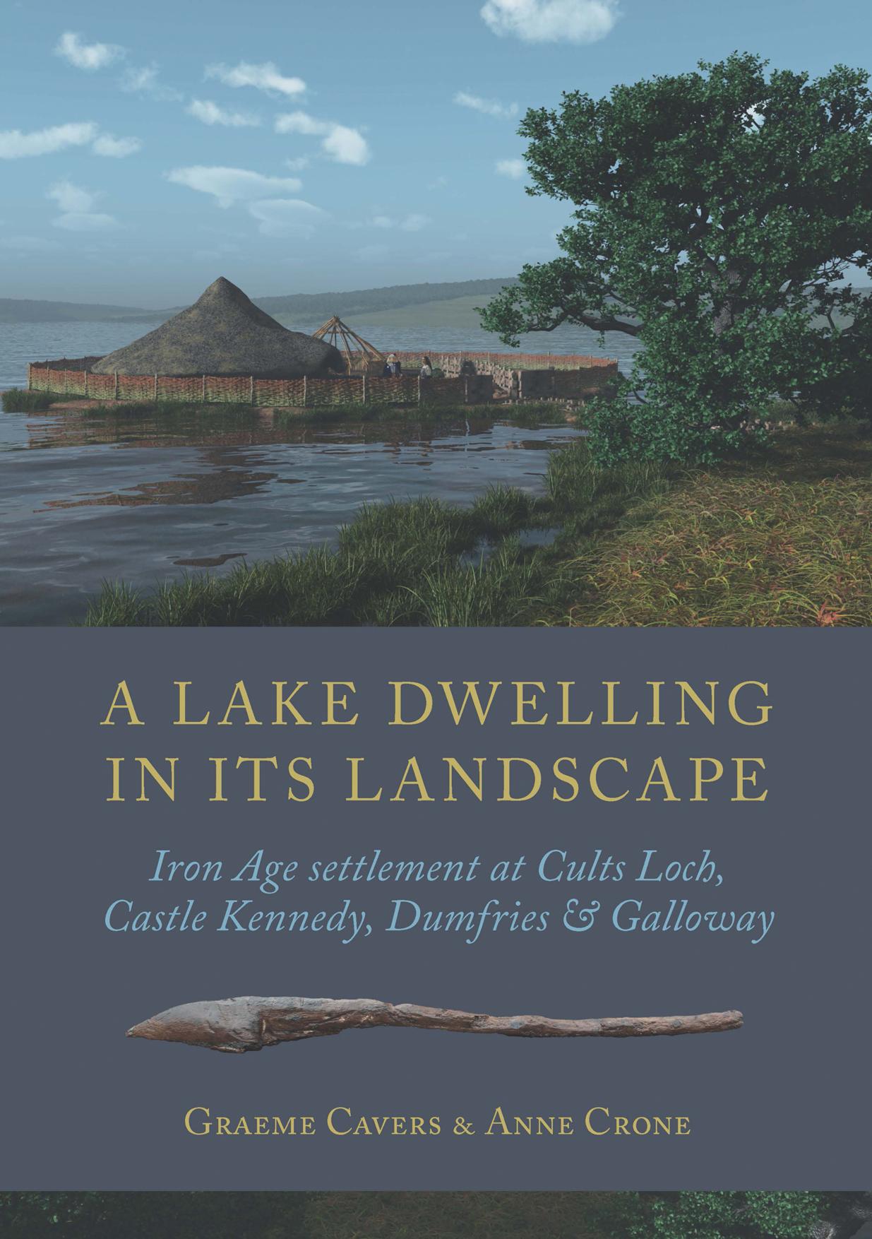 A Lake Dwelling in its Landscape: Iron Age Settlement at Cults Loch, Castle Kennedy, Dumfries & Galloway by Graeme Cavers; Anne Crone