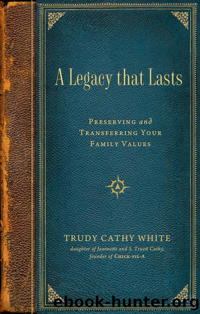 A Legacy that Lasts: a Guide to Identifying, Preserving, and Transferring Your Family Values to the Next Generation: A Guide to Identifying, Preserving, and Transferring Your Famil by Trudy Cathy White