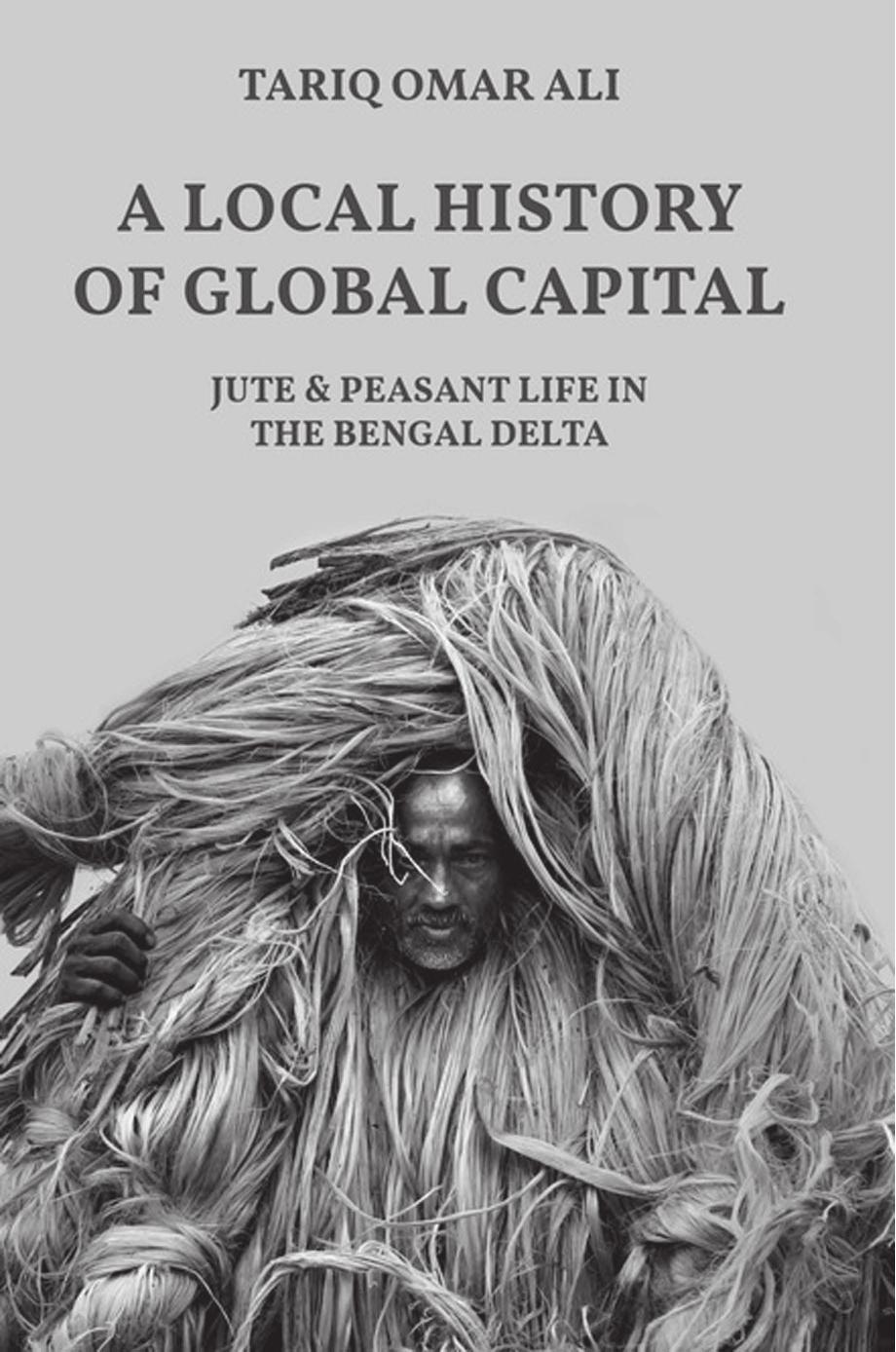 A Local History of Global Capital: Jute and Peasant Life in the Bengal Delta by Tariq Omar Ali