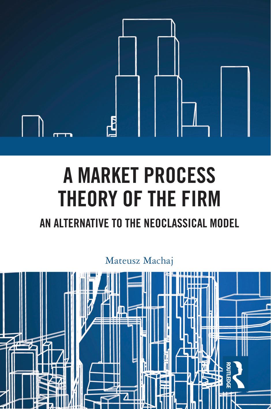A Market Process Theory of the Firm: An Alternative to the Neoclassical Model (Routledge Studies in the Economics of Business and Industry) by Mateusz Machaj