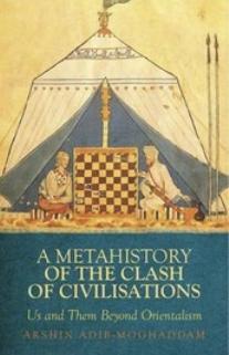 A Metahistory of the Clash of Civilisations: Us and Them Beyond Orientalism by Arshin Adib-Moghaddam