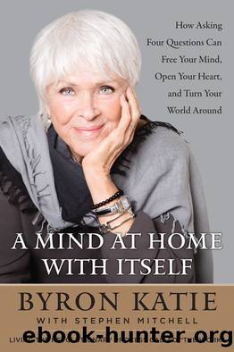 A Mind at Home with Itself: How Asking Four Questions Can Free Your Mind, Open Your Heart, and Turn Your World Around by Byron Katie
