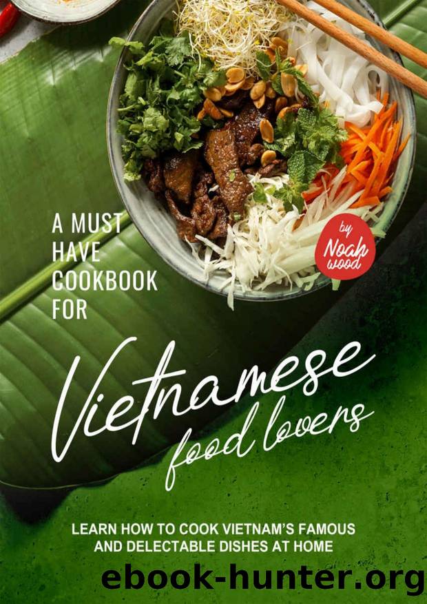A Must Have Cookbook for Vietnamese Food Lovers: Learn How to Cook Vietnamâs Famous and Delectable Dishes at Home by Noah Wood