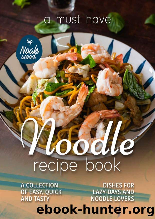 A Must Have Noodle Recipe Book: A Collection of Easy, Quick and Tasty Dishes for Lazy Days and Noodle Lovers by Noah Wood