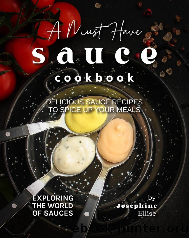 A Must Have Sauce Cookbook: Delicious Sauce Recipes to Spice Up Your Meals by Ellise Josephine