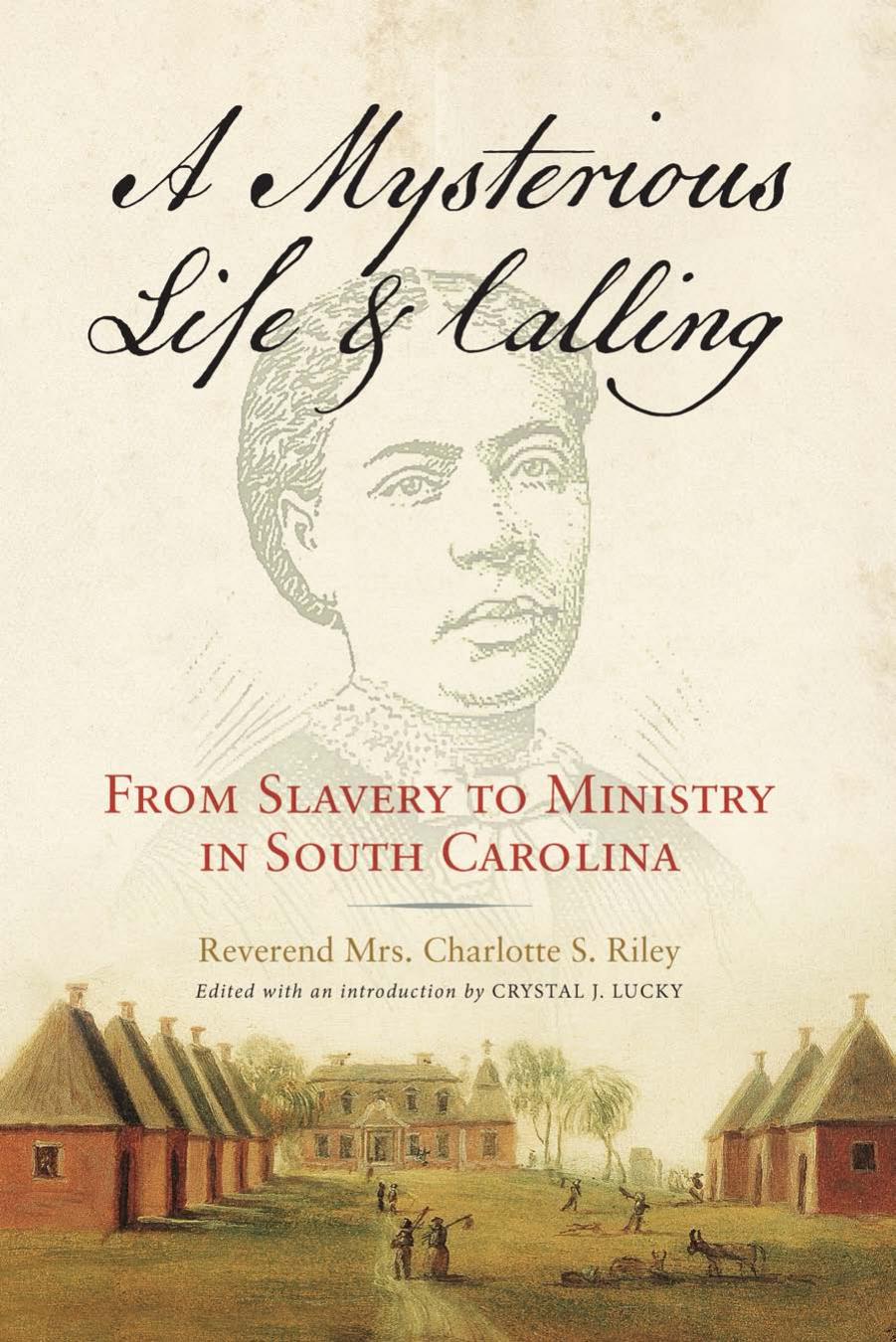 A Mysterious Life and Calling : From Slavery to Ministry in South Carolina by Charlotte S. Riley and Crystal J. Lucky