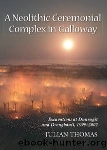 A Neolithic Ceremonial Complex in Galloway: Excavations at Dunragit and Droughduil, 1999-2002 by Julian Thomas