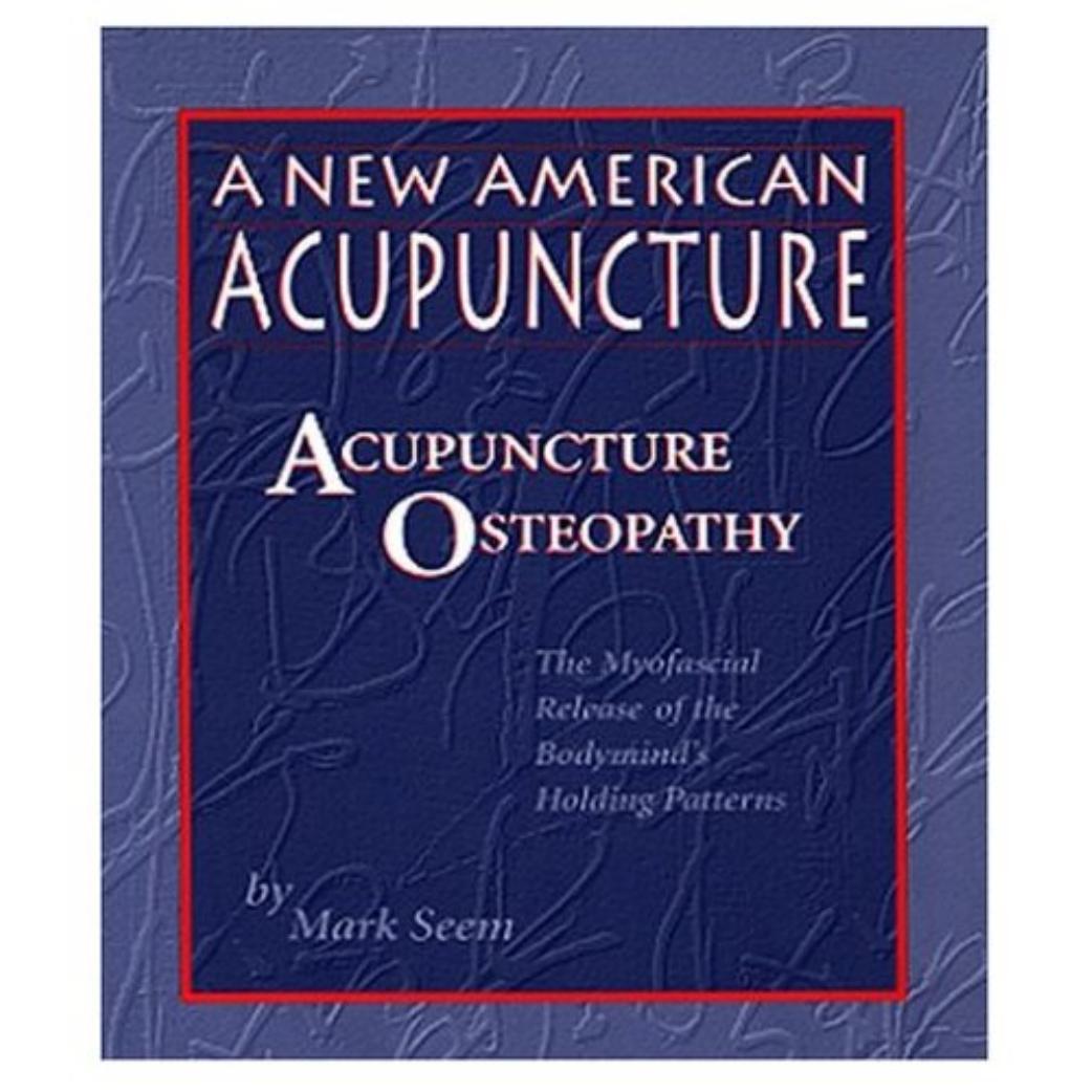 A New American Acupuncture: Acupuncture Osteopathy - The Myofascial Release of the Bodymind's Holding Patterns by Mark Seem
