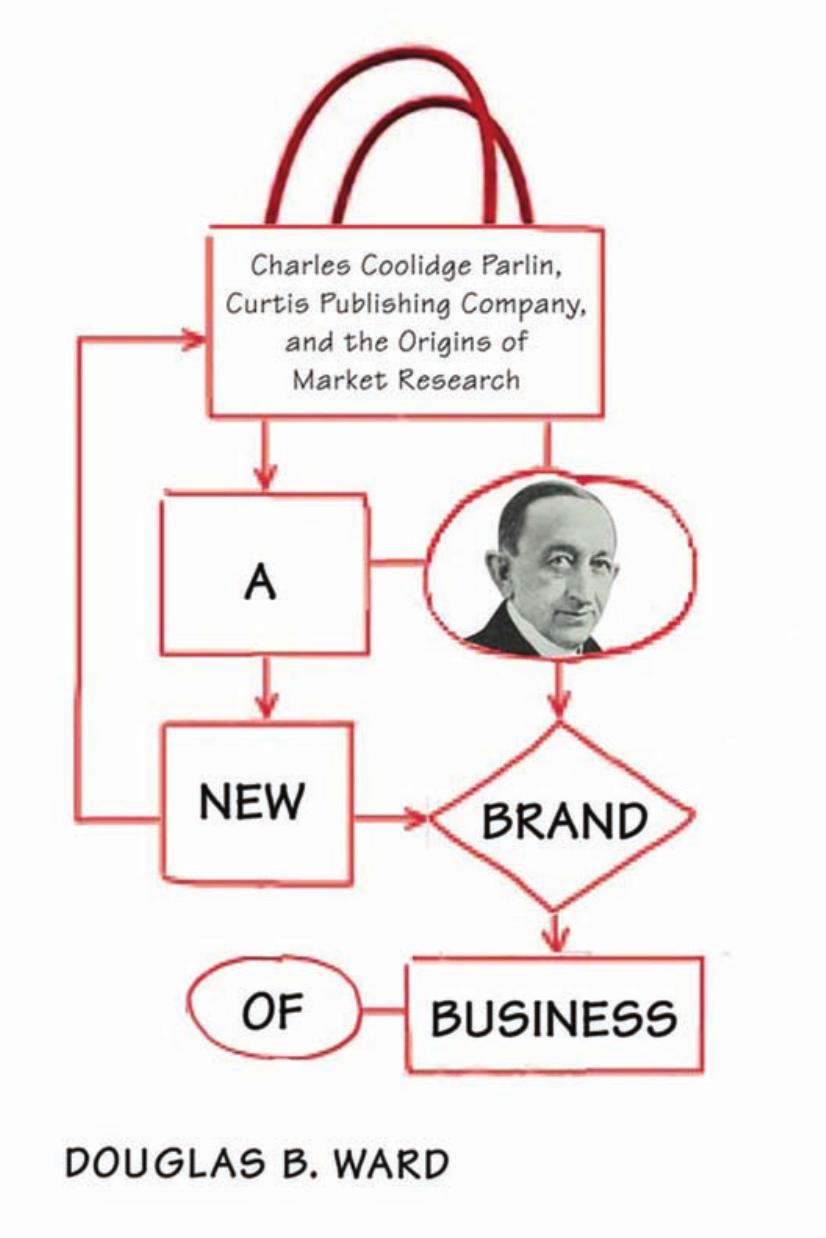 A New Brand of Business: Charles Coolidge Parlin, Curtis Publishing Company, and the Origins of Market Research by Douglas Ward
