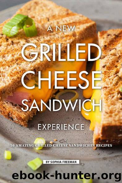 A New Grilled Cheese Sandwich Experience: 50 Amazing Grilled Cheese Sandwiches Recipes by Sophia Freeman
