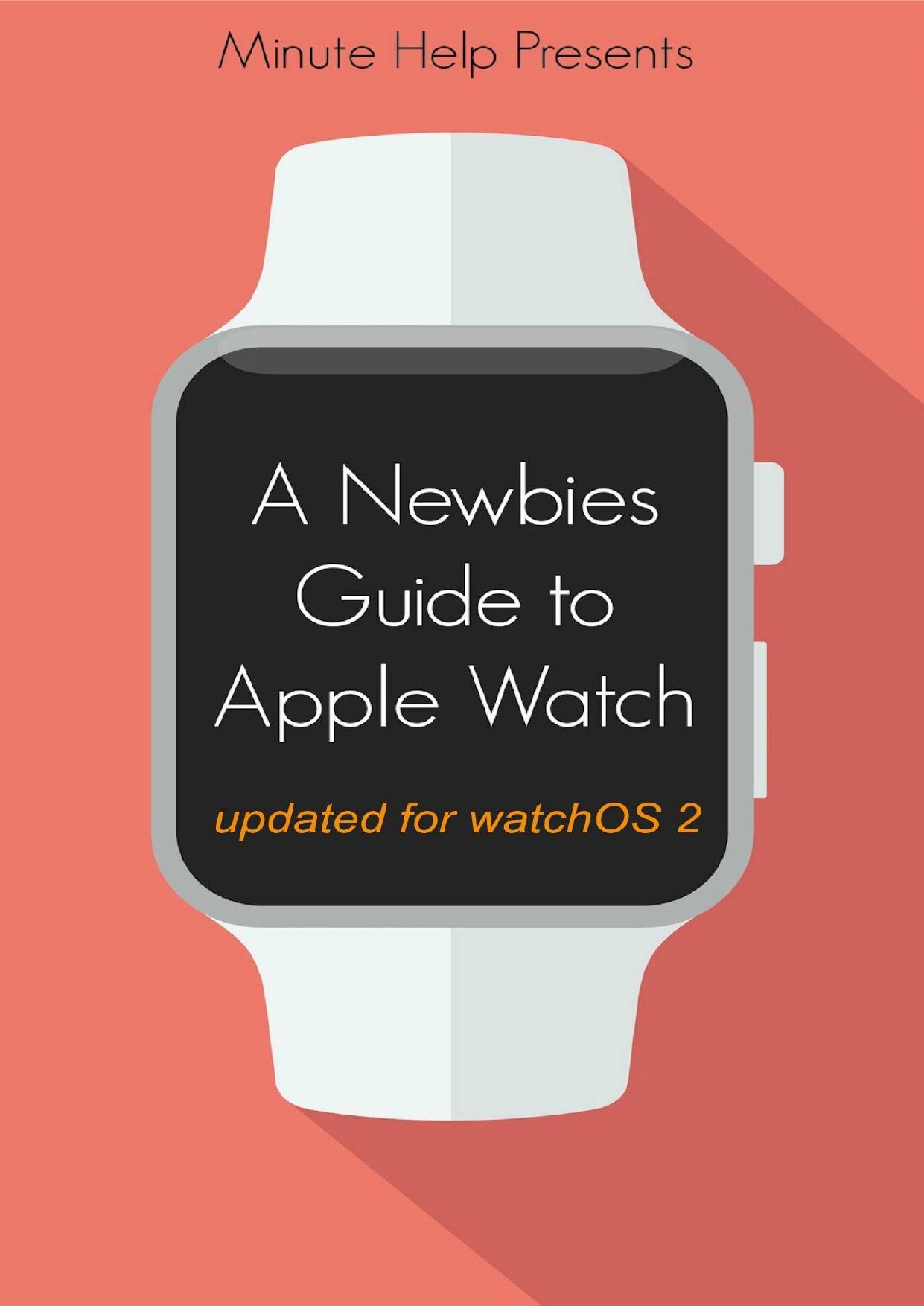 A Newbie's Guide to Apple Watch: The Unofficial Guide to Getting the Most Out of Apple Watch (with watchOS 2 update) by Minute Help Guides