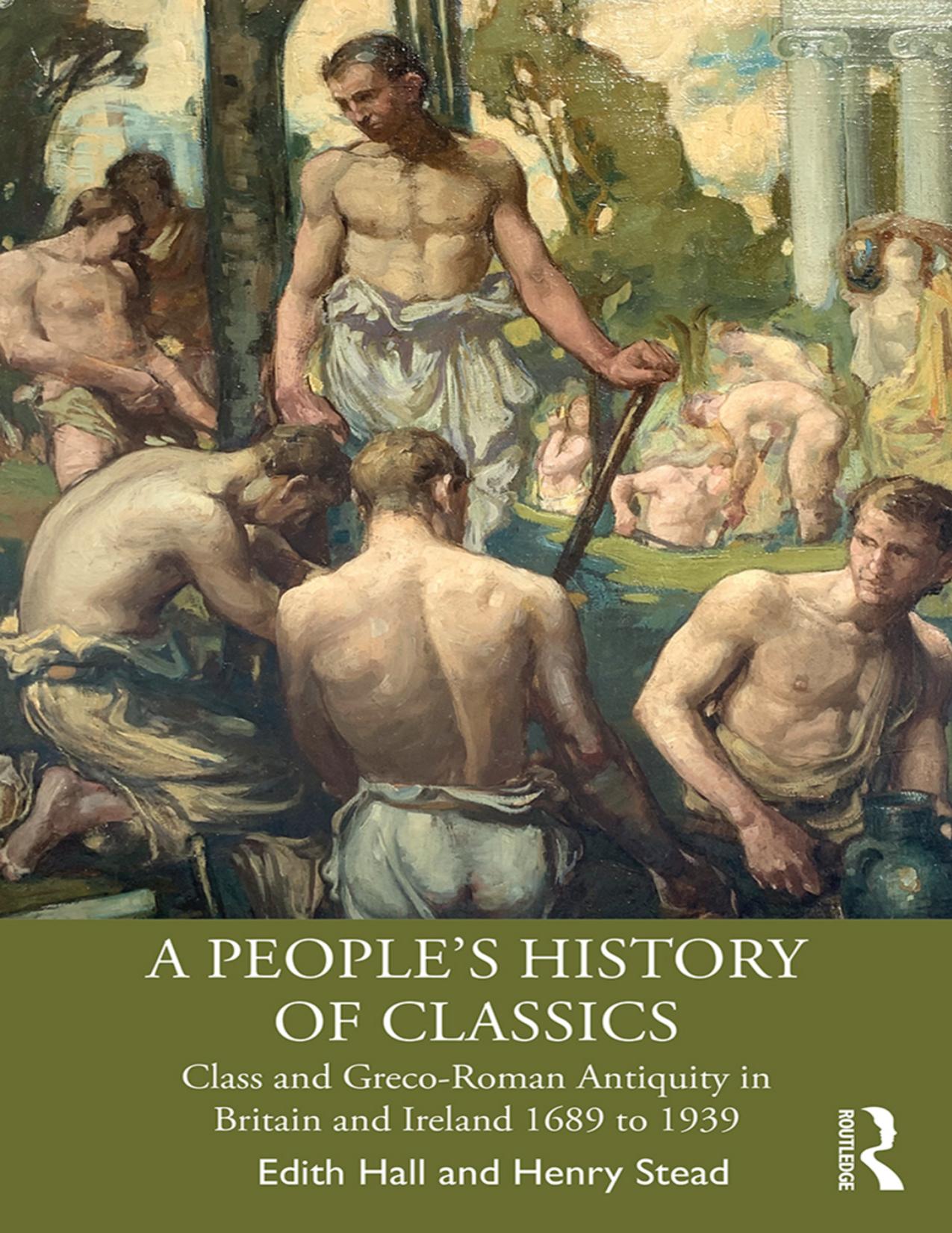 A People's History of Classics: Class and Greco-Roman Antiquity in Britain and Ireland 1689 to 1939 by Edith Hall Henry Stead
