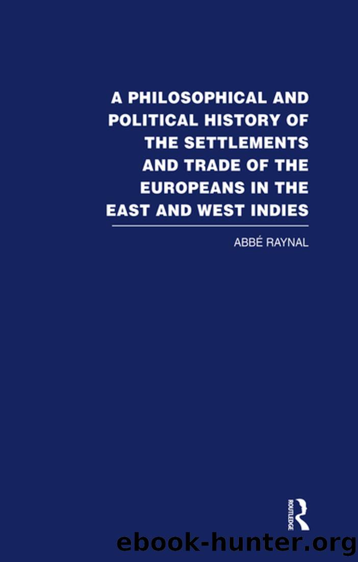 A Philosophical and Political History of the Settlements and Trade of the Europeans in the East and West Indies. Translated From the French of the ABBE Raynal, by J. Justamond, by Raynal