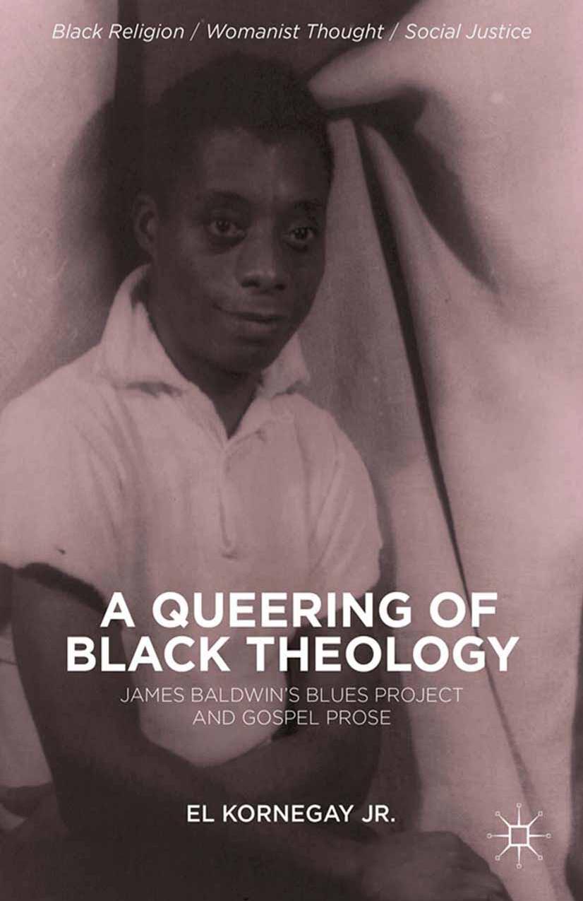 A Queering of Black Theology: James Baldwinâs Blues Project and Gospel Prose by EL Kornegay Jr. (auth.)