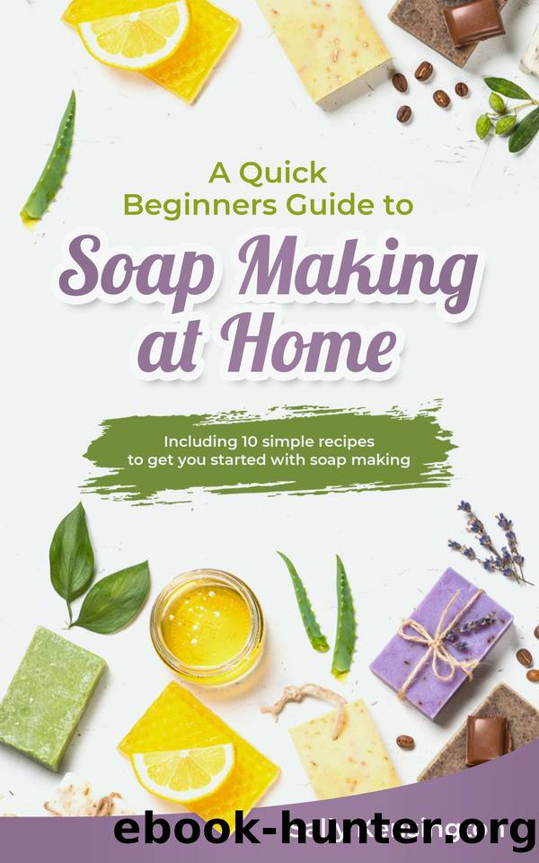 A Quick Beginners Guide to Soap Making at Home: Including 10 simple recipes to get you started with soap making by Sally Kensington