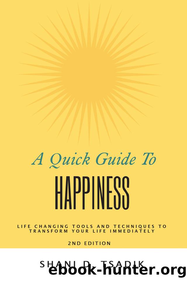 A Quick Guide To Happiness: Life Changing Tools and Techniques to Transform Your Life Immediately by Shani D. Tsadik