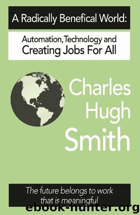 A Radically Beneficial World: Automation, Technology and Creating Jobs for All: The Future Belongs to Work That Is Meaningful by Charles Hugh Smith