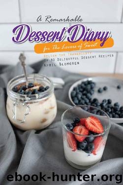 A Remarkable Dessert Diary for The Lovers of Sweet: Relish the Tranquility Of 30 Delightful Dessert Recipes by April Blomgren