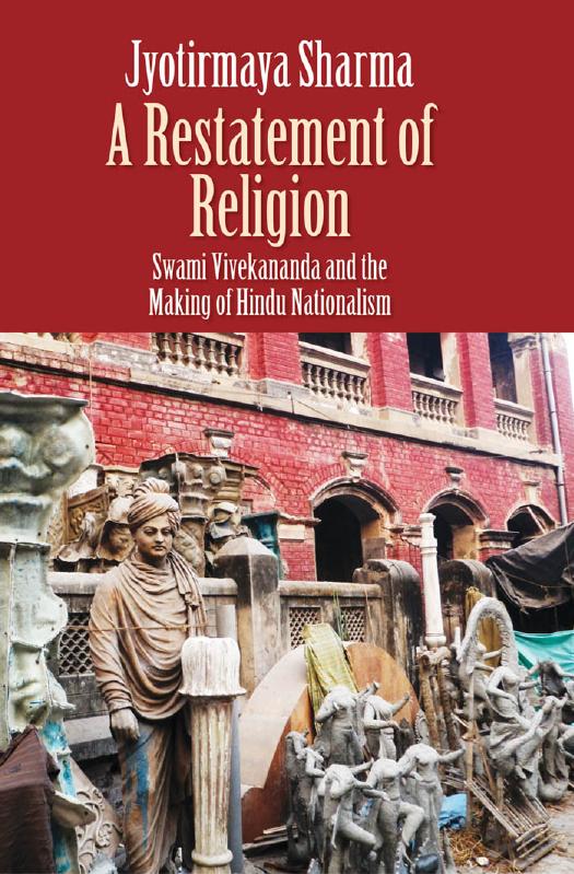 A Restatement of Religion: Swami Vivekananda and the Making of Hindu Nationalism by Jyotirmaya Sharma