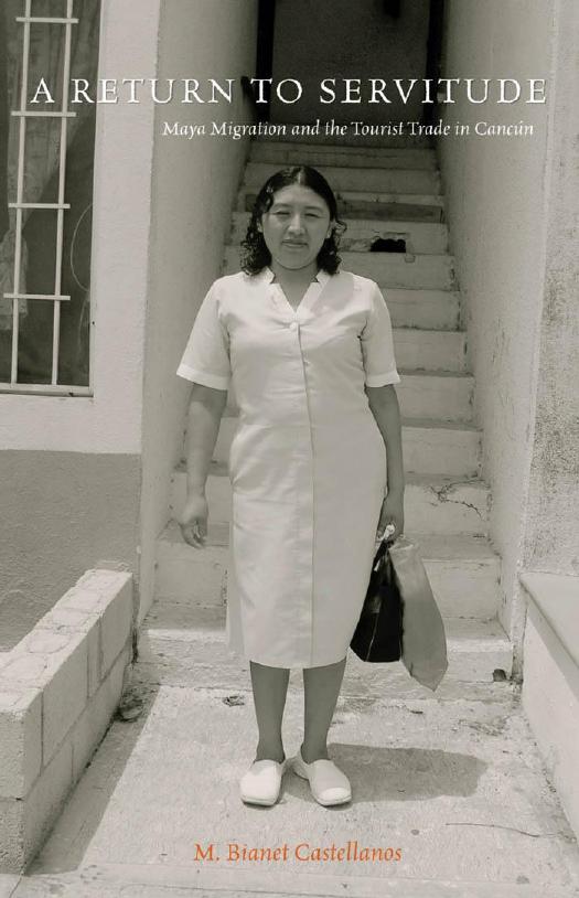 A Return to Servitude: Maya Migration and the Tourist Trade in CancÃºn by M. Bianet Castellanos