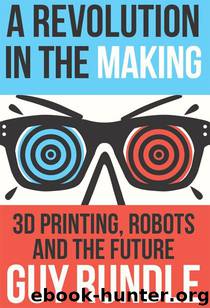 A Revolution in the Making: 3D Printing, Robots and the Future by Guy Rundle
