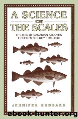 A Science on the Scales: The Rise of Canadian Atlantic Fisheries Biology, 1898-1939 by Jennifer M. Hubbard