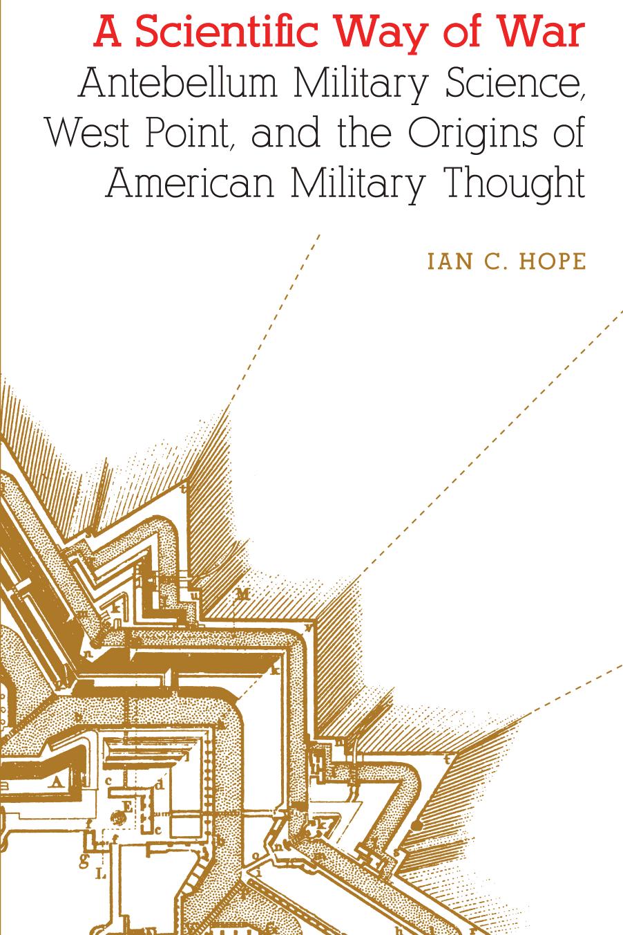 A Scientific Way of War: Antebellum Military Science, West Point, and the Origins of American Military Thought by Ian Clarence Hope