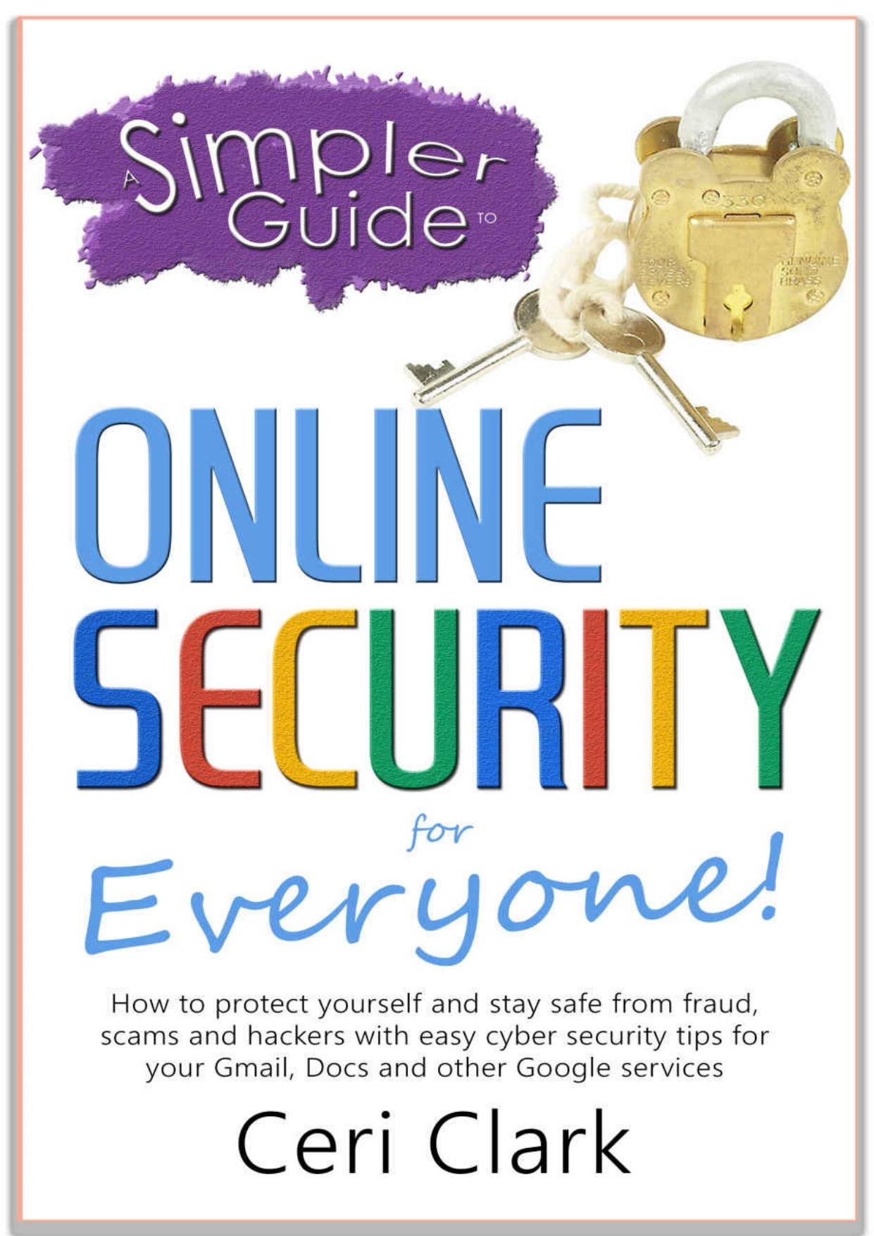 A Simpler Guide to Online Security for Everyone: How to protect yourself and stay safe from fraud, scams and hackers with easy cyber security tips for ... and other Google services (Simpler Guides) by Ceri Clark