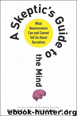 A Skeptic's Guide to the Mind: What Neuroscience Can and Cannot Tell Us About Ourselves by Burton Robert