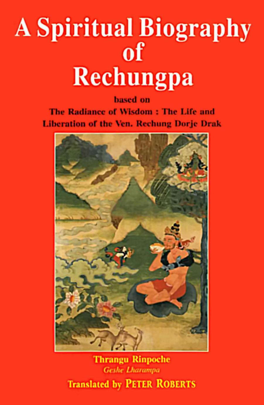 A Spiritual Biography of Rechungpa: Based on the Radiance of Wisdom, the Life and Liberation of the Ven. Rechung Dorje Drak by Thrangu Rinpoche Geshe Lharampa Peter Roberts