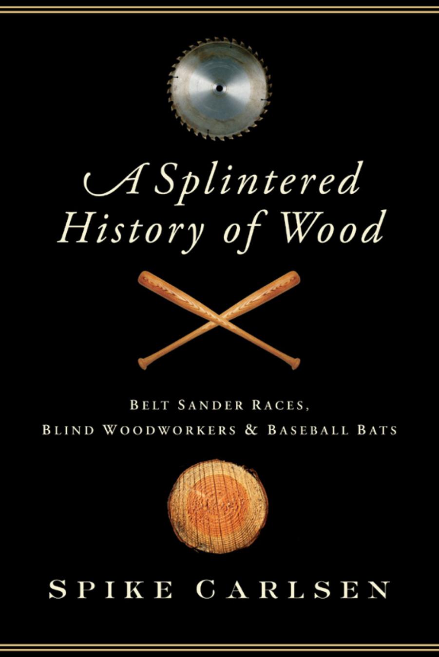 A Splintered History of Wood: Belt Sander Races, Blind Woodworkers, and Baseball Bats by Spike Carlsen