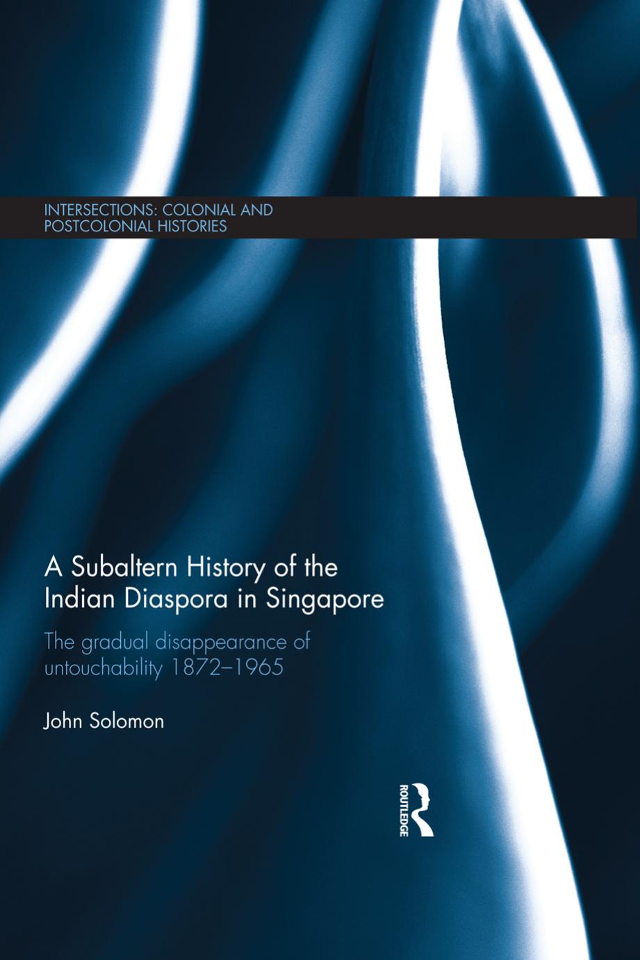 A Subaltern History of the Indian Diaspora in Singapore: The gradual disappearance of untouchability 1872â1965 by John Solomon