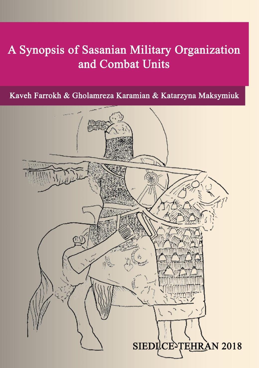 A Synopsis of Sasanian Military Organization and Combat Units by Kaveh Farrokh Gholamreza Karamian Katarzyna Maksymiuk