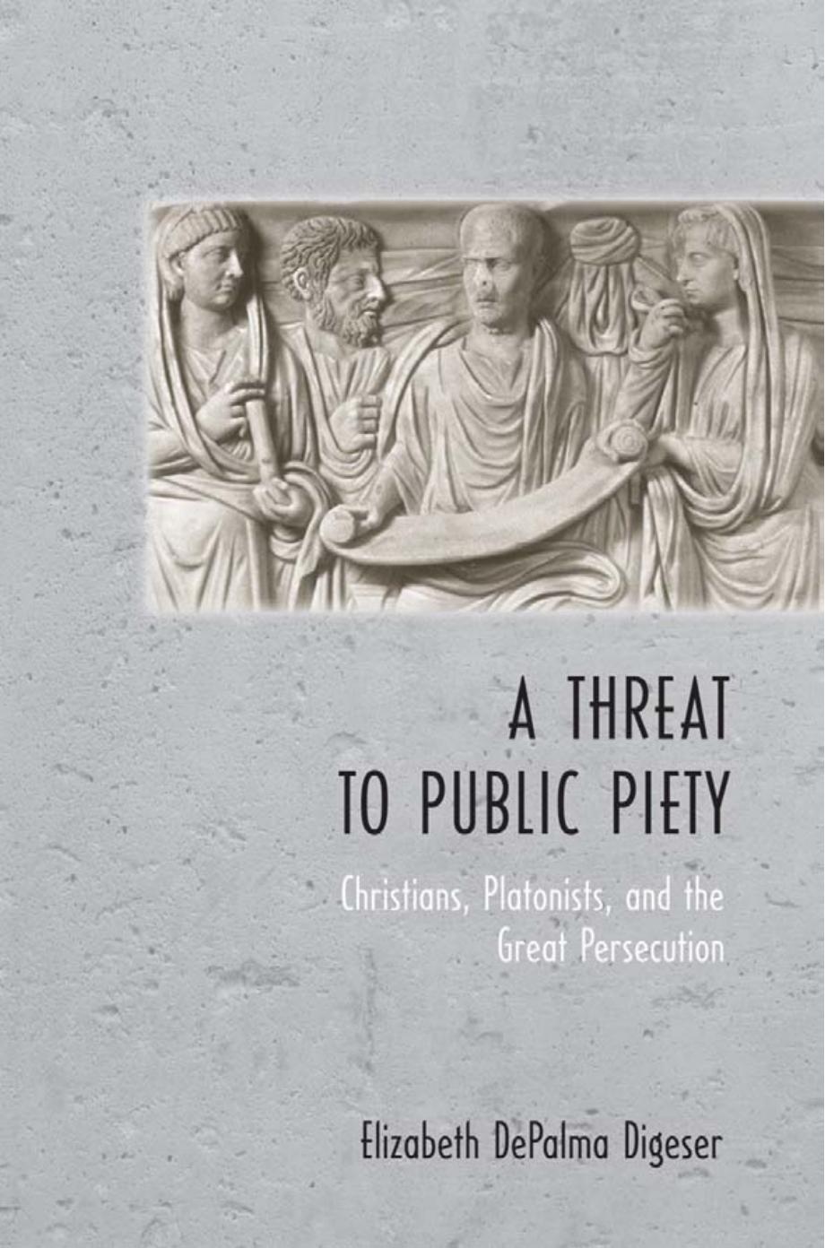 A Threat to Public Piety: Christians, Platonists, and the Great Persecution by by Elizabeth DePalma Digeser