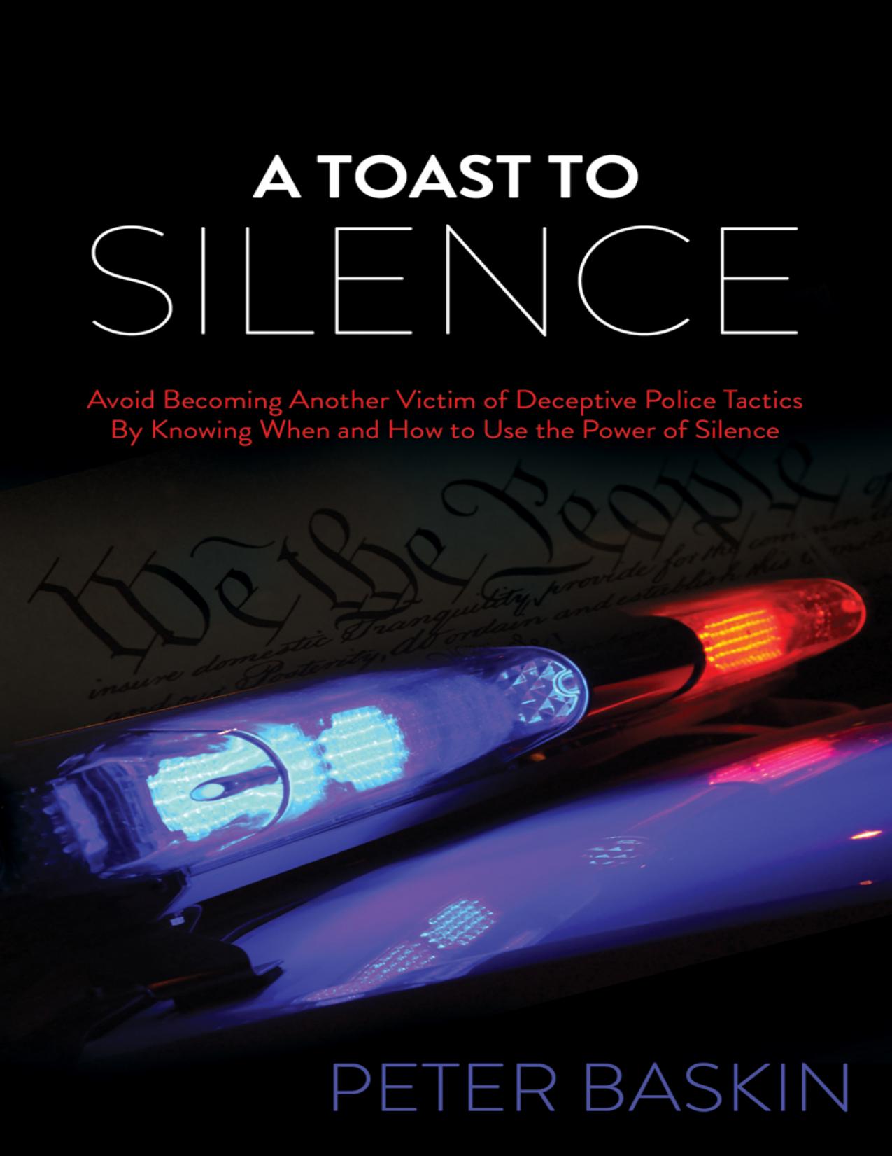 A Toast to Silence: Avoid Becoming Another Victim of Deceptive Police Tactics By Knowing When and How to Use the Power of Silence by Peter Baskin