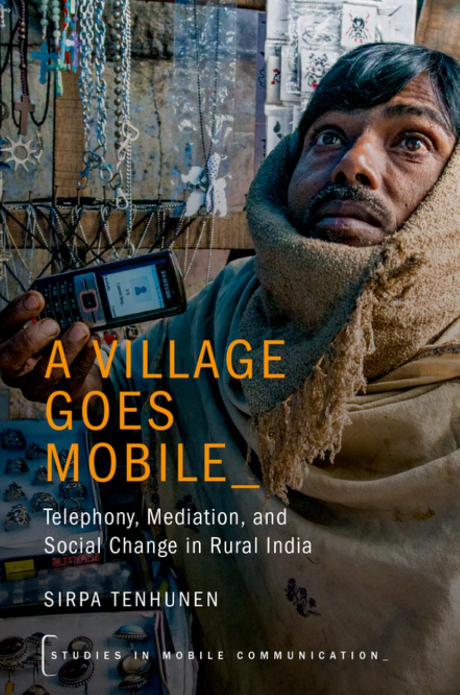 A Village Goes Mobile: Telephony, Mediation, and Social Change in Rural India by Sirpa Tenhunen