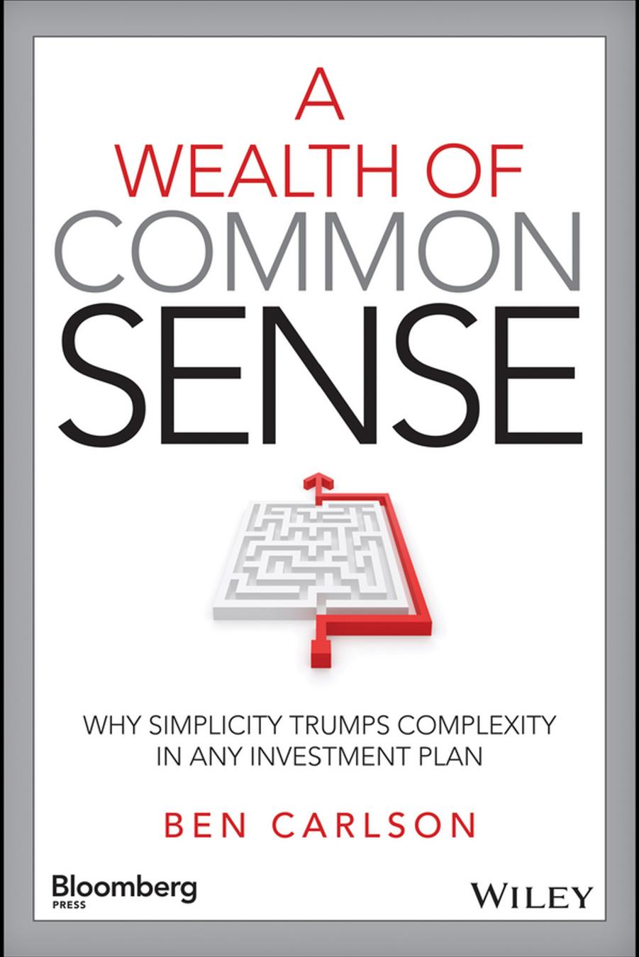 A Wealth of Common Sense: WHY SIMPLICITY TRUMPS COMPLEXITY IN ANY INVESTMENT PLAN by Ben Carlson